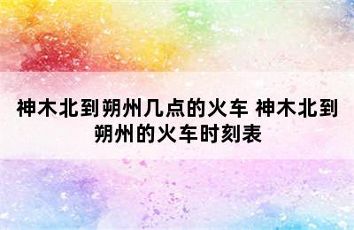 神木北到朔州几点的火车 神木北到朔州的火车时刻表